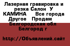 Лазерная гравировка и резка Салон “У КАМИНА“  - Все города Другое » Продам   . Белгородская обл.,Белгород г.
